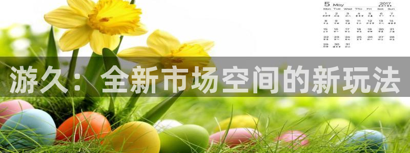 新宝GG子公司怎么样可靠吗：游久：全新市场空间的新玩法