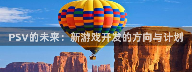 新宝GG官网平台代理开号：PSV的未来：新游戏开发的方向与计划