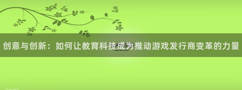 广东新宝GG电子科技有限公司 联系电话：创意与创新：如何让教育科技成为推动游戏发行商变革的力量