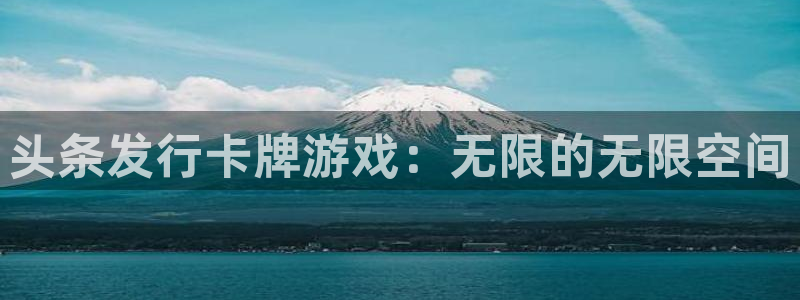 新宝GG官网官网注册账号是什么：头条发行卡牌游戏：无限的无限空间
