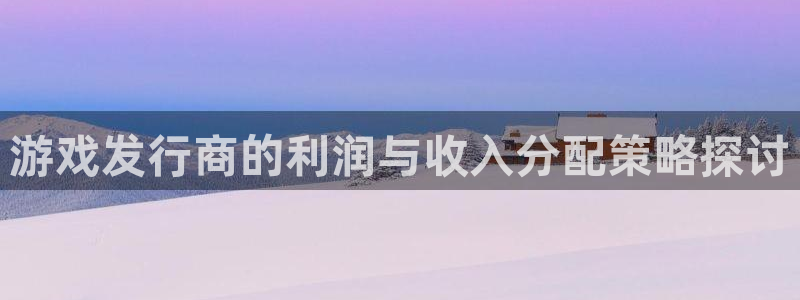 新宝GG官网注册方法是什么：游戏发行商的利润与收入分配策略探讨