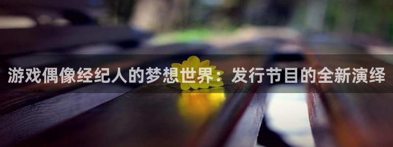新宝GG官网注册方法：游戏偶像经纪人的梦想世界：发行节目的全新演绎
