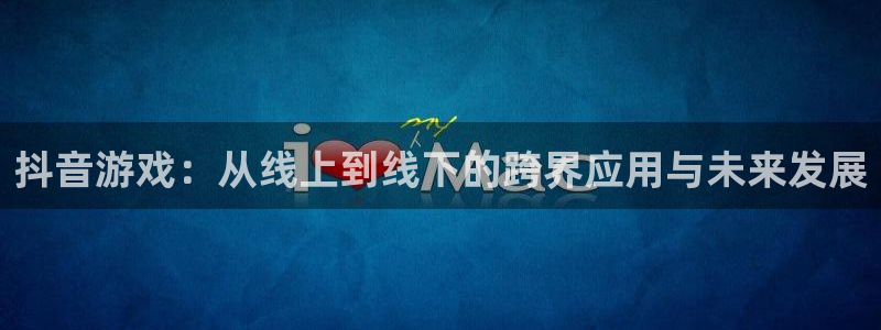 新宝GG智得官网：抖音游戏：从线上到线下的跨界应用与未来发展
