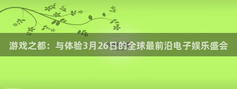 新宝GG官网登录注册账号安全吗是真的吗：游戏之都：与体验3月26日的全球最前沿电子娱乐盛会