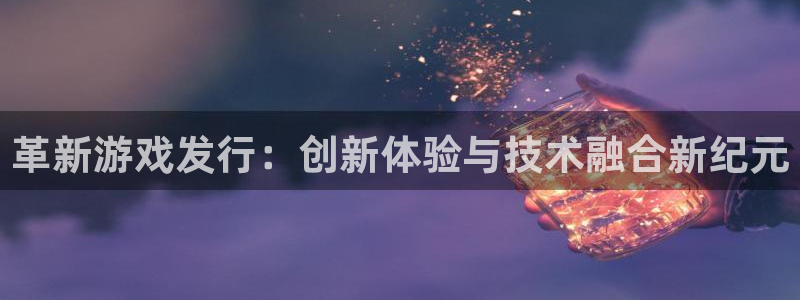 新宝GG平台：革新游戏发行：创新体验与技术融合新纪元